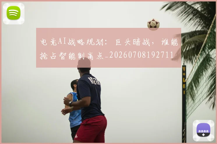电竞AI战略规划：巨头暗战，谁能抢占智能制高点_20260708192711
