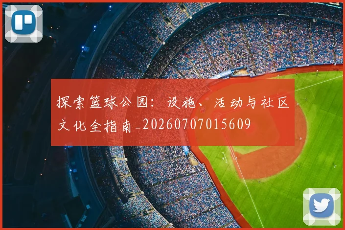 探索篮球公园：设施、活动与社区文化全指南_20260707015609