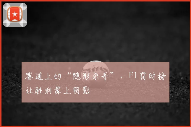 赛道上的“隐形杀手”，F1罚时榜让胜利蒙上阴影