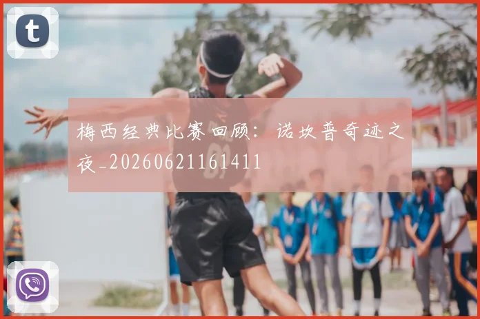 梅西经典比赛回顾:诺坎普奇迹之夜_20260621161411