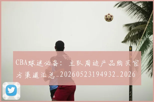 CBA球迷必备：主队周边产品购买官方渠道汇总_20260523194932_20260701211629_20260712045848