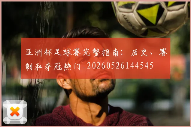 亚洲杯足球赛完整指南：历史、赛制和夺冠热门_20260526144545