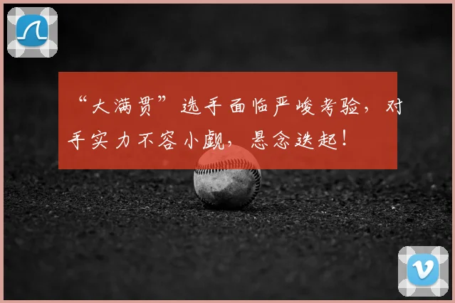 “大满贯”选手面临严峻考验,对手实力不容小觑,悬念迭起!