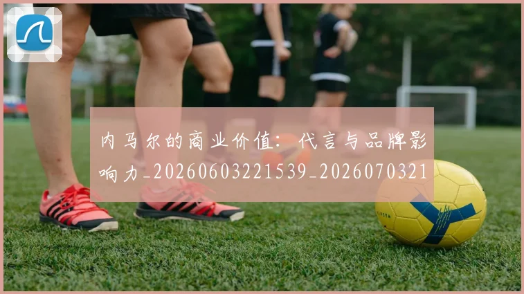 内马尔的商业价值：代言与品牌影响力_20260603221539_20260703215419_20260718005236