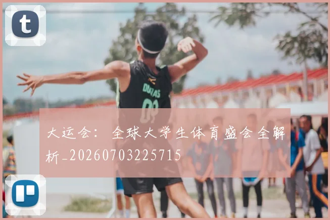 大运会:全球大学生体育盛会全解析_20260703225715