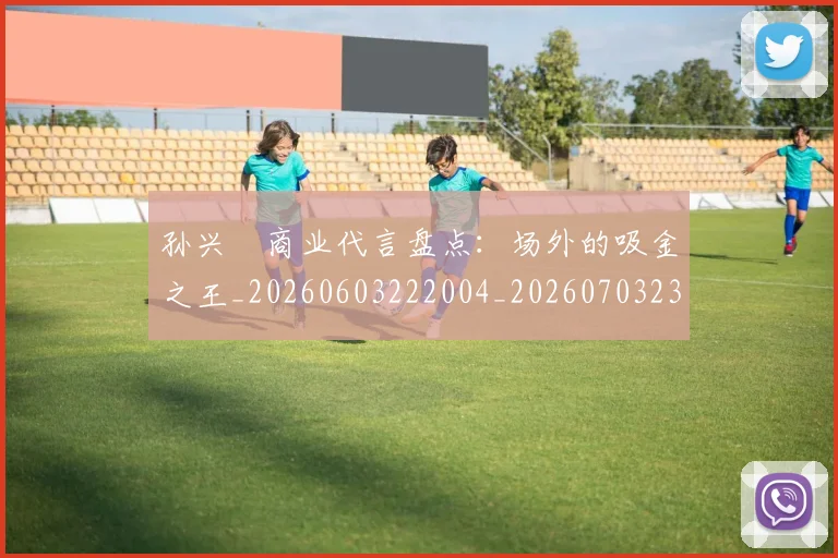 孙兴慜商业代言盘点：场外的吸金之王_20260603222004_20260703233237