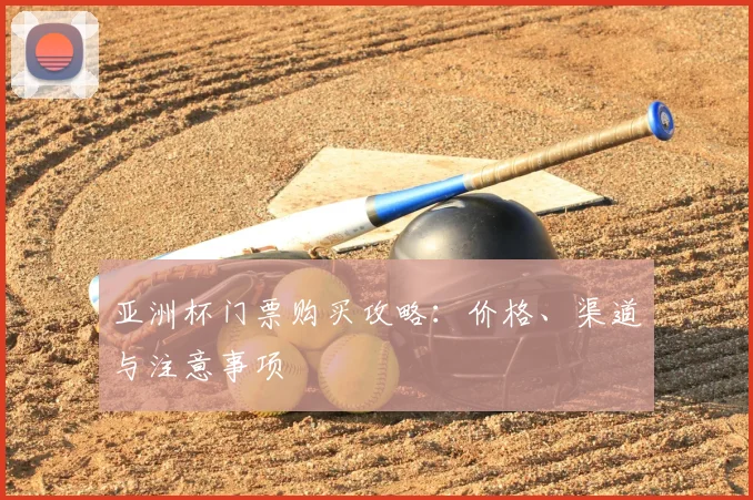 亚洲杯门票购买攻略：价格、渠道与注意事项