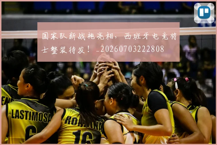 国家队新战袍亮相，西班牙电竞将士整装待发！_20260703222808