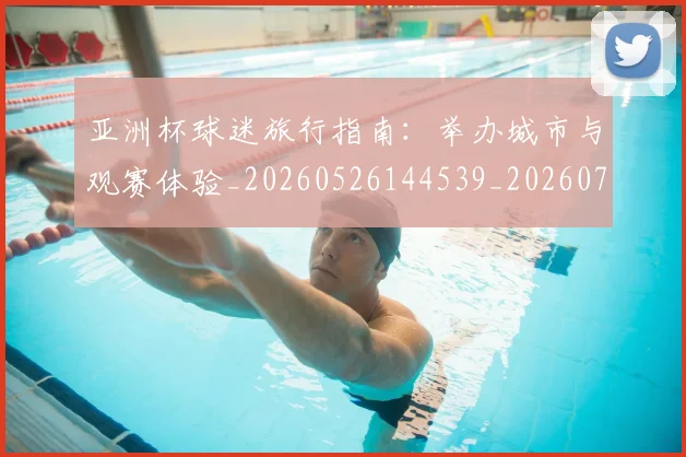 亚洲杯球迷旅行指南:举办城市与观赛体验_20260526144539_20260703211345