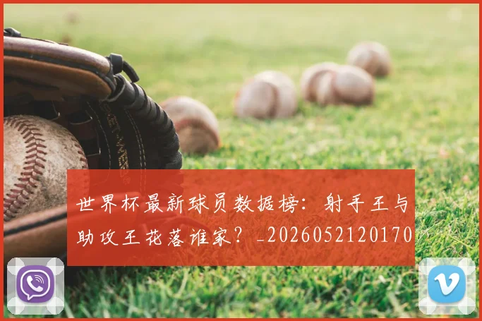 世界杯最新球员数据榜：射手王与助攻王花落谁家？_20260521201701_20260702174638