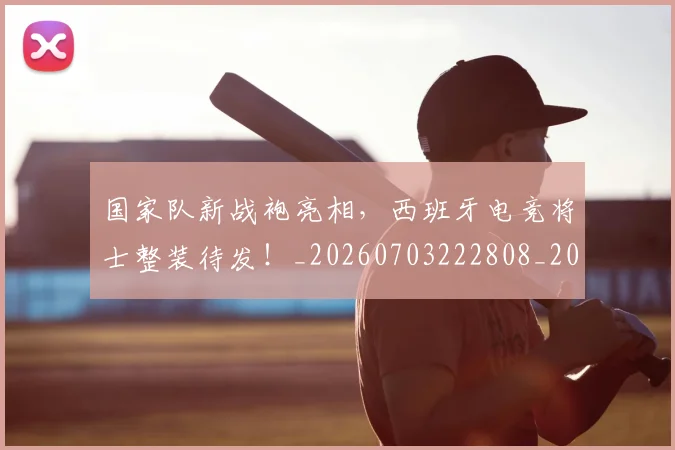 国家队新战袍亮相，西班牙电竞将士整装待发！_20260703222808_20260720180400