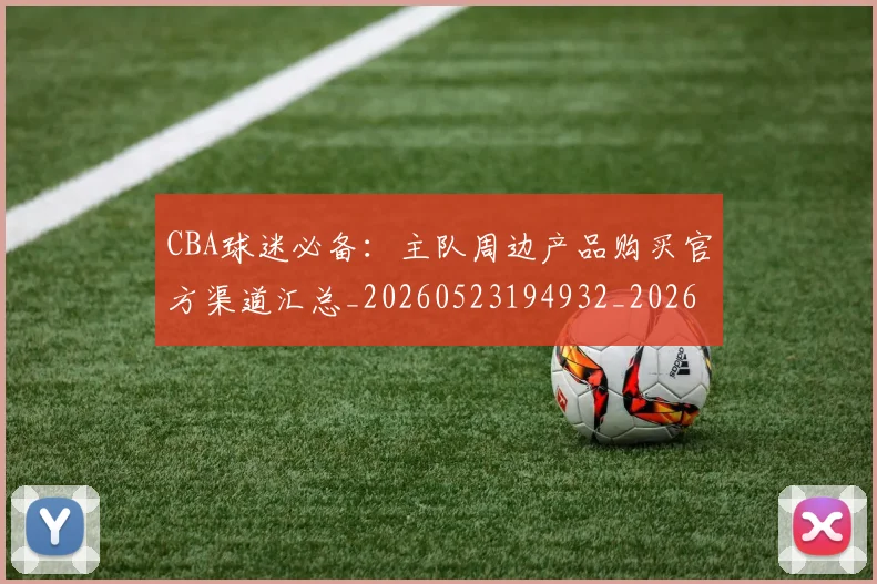 CBA球迷必备：主队周边产品购买官方渠道汇总_20260523194932_20260701211629_20260712045848