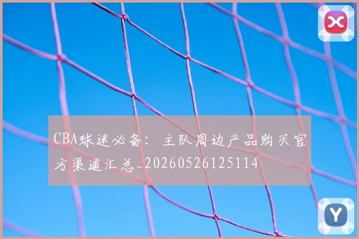 CBA球迷必备:主队周边产品购买官方渠道汇总_20260526125114
