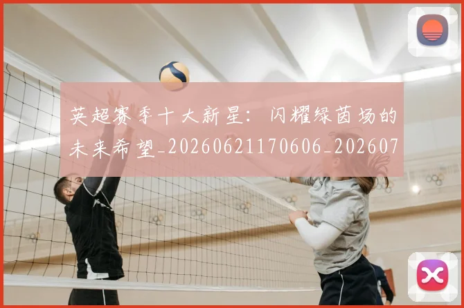 英超赛季十大新星：闪耀绿茵场的未来希望_20260621170606_20260711201612