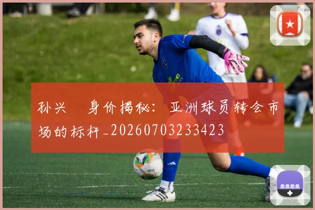 孙兴慜身价揭秘：亚洲球员转会市场的标杆_20260703233423