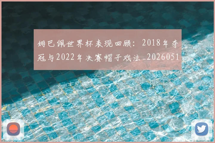 姆巴佩世界杯表现回顾：2018年夺冠与2022年决赛帽子戏法_20260517124725_20260720184817
