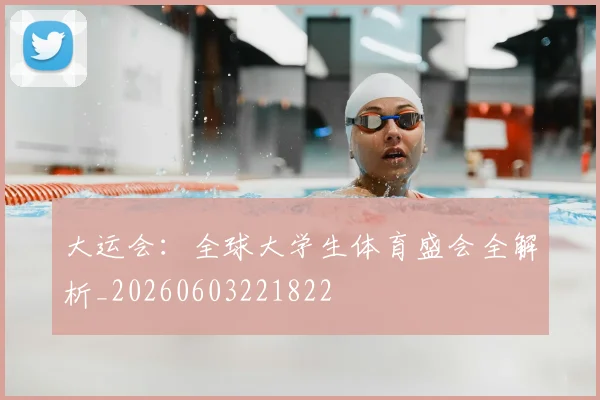大运会:全球大学生体育盛会全解析_20260603221822