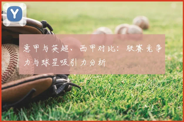 意甲与英超、西甲对比：联赛竞争力与球星吸引力分析