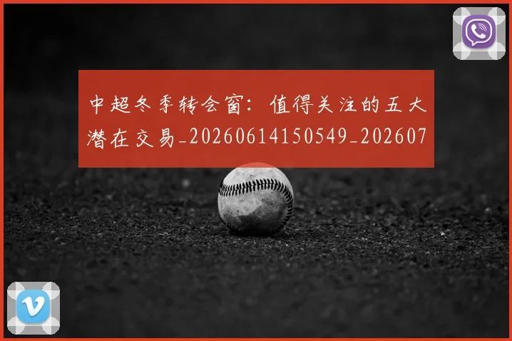 中超冬季转会窗：值得关注的五大潜在交易_20260614150549_20260716185335