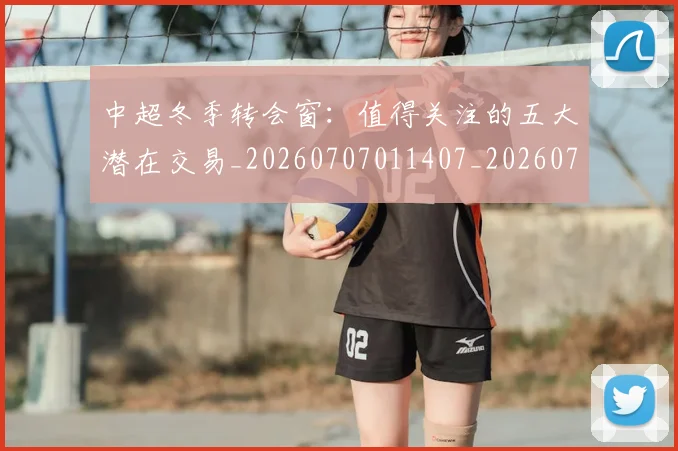 中超冬季转会窗:值得关注的五大潜在交易_20260707011407_20260716185339