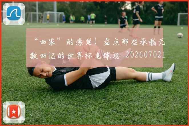 “回家”的感觉!盘点那些承载无数回忆的世界杯老球场_20260702172641