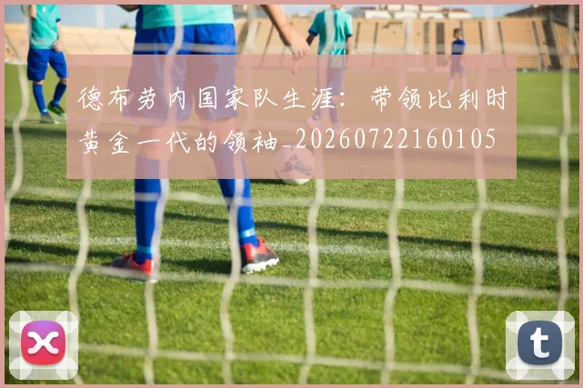 德布劳内国家队生涯：带领比利时黄金一代的领袖_20260722160105