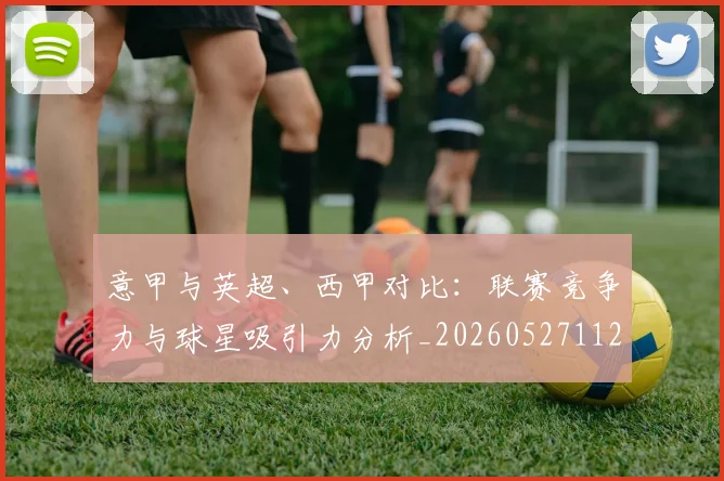 意甲与英超、西甲对比:联赛竞争力与球星吸引力分析_20260527112520_20260704174611_20260801160118