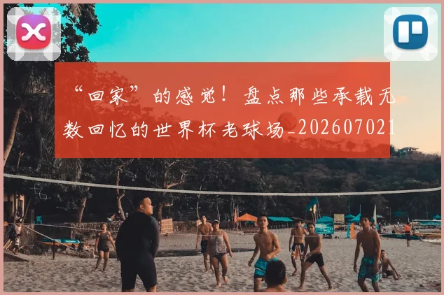 “回家”的感觉！盘点那些承载无数回忆的世界杯老球场_20260702172641