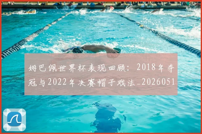 姆巴佩世界杯表现回顾：2018年夺冠与2022年决赛帽子戏法_20260517124725_20260720184817