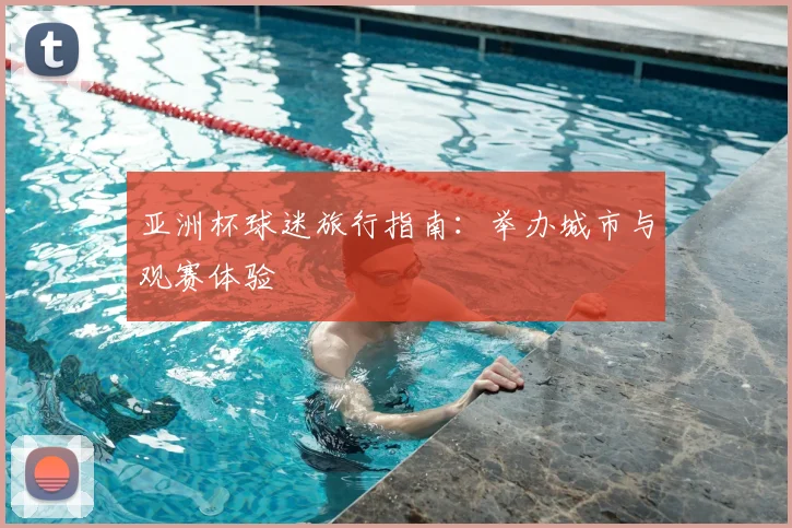 亚洲杯球迷旅行指南:举办城市与观赛体验