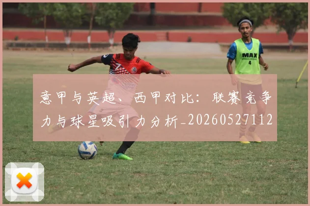 意甲与英超、西甲对比:联赛竞争力与球星吸引力分析_20260527112520_20260704174611_20260801160118