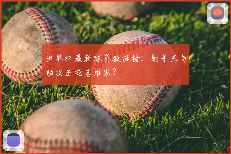 世界杯最新球员数据榜:射手王与助攻王花落谁家?