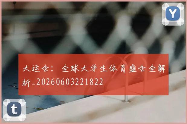 大运会:全球大学生体育盛会全解析_20260603221822
