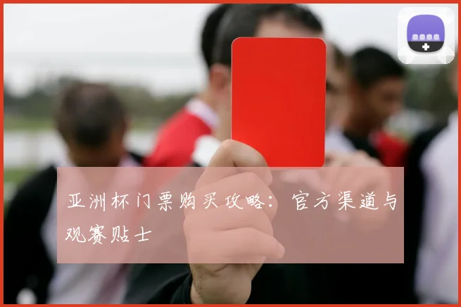 亚洲杯门票购买攻略：官方渠道与观赛贴士