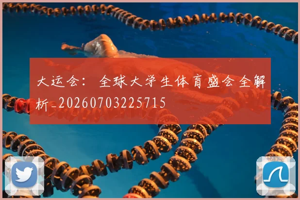 大运会：全球大学生体育盛会全解析_20260703225715