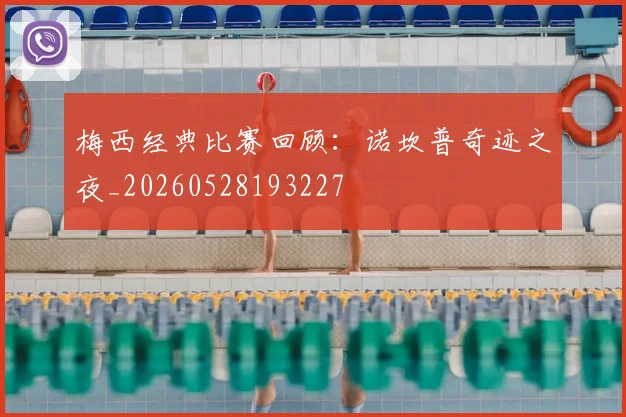 梅西经典比赛回顾:诺坎普奇迹之夜_20260528193227