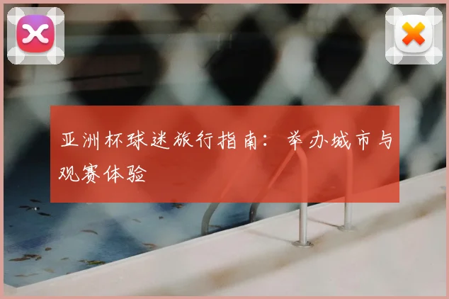 亚洲杯球迷旅行指南:举办城市与观赛体验